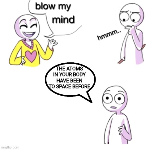 Blow my mind | THE ATOMS IN YOUR BODY HAVE BEEN TO SPACE BEFORE | image tagged in blow my mind | made w/ Imgflip meme maker