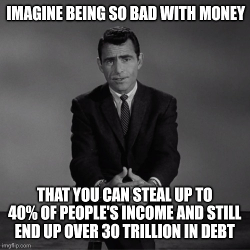 Over 30 trillion in debt. | IMAGINE BEING SO BAD WITH MONEY; THAT YOU CAN STEAL UP TO 40% OF PEOPLE'S INCOME AND STILL END UP OVER 30 TRILLION IN DEBT | image tagged in imagine if you will | made w/ Imgflip meme maker