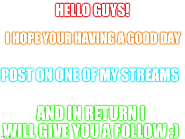 HELLO GUYS! I HOPE YOUR HAVING A GOOD DAY; POST ON ONE OF MY STREAMS; AND IN RETURN I WILL GIVE YOU A FOLLOW :) | made w/ Imgflip meme maker