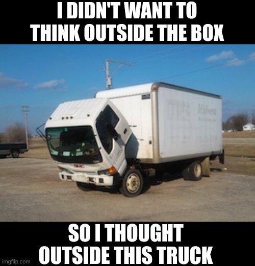 Okay Truck Meme | I DIDN'T WANT TO THINK OUTSIDE THE BOX; SO I THOUGHT OUTSIDE THIS TRUCK | image tagged in memes,okay truck,funny,fuuny,eyeroll | made w/ Imgflip meme maker