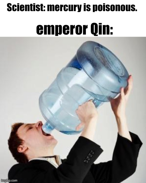 mmmmmmm mercury | Scientist: mercury is poisonous. emperor Qin: | image tagged in chugging | made w/ Imgflip meme maker