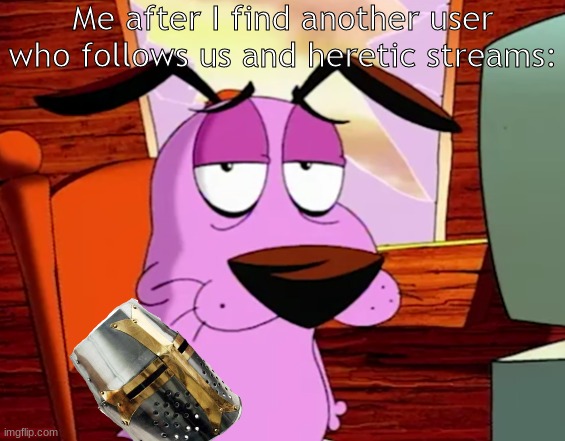 Courage the Crusader Dog (another meme) | Me after I find another user who follows us and heretic streams: | image tagged in unamused courage | made w/ Imgflip meme maker