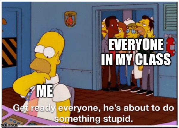 My entire school life in one meme | EVERYONE IN MY CLASS; ME | image tagged in homer simpson about to do something stupid | made w/ Imgflip meme maker