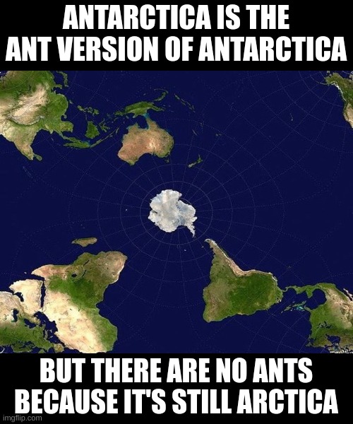 Antarctica | ANTARCTICA IS THE ANT VERSION OF ANTARCTICA; BUT THERE ARE NO ANTS BECAUSE IT'S STILL ARCTICA | image tagged in memes,funny,fuuny,eyeroll,front page plz | made w/ Imgflip meme maker