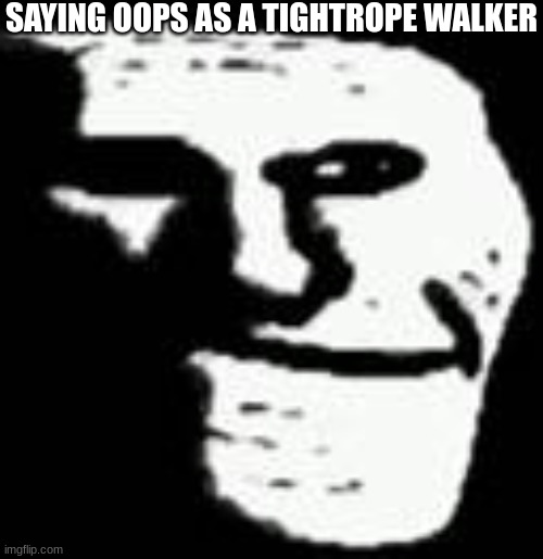 troll depressed | SAYING OOPS AS A TIGHTROPE WALKER | image tagged in troll depressed | made w/ Imgflip meme maker