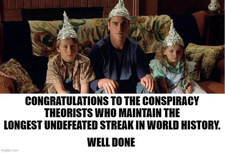 Conspiracy Theorists | CONGRATULATIONS TO THE CONSPIRACY THEORISTS WHO MAINTAIN THE LONGEST UNDEFEATED STREAK IN WORLD HISTORY. WELL DONE | image tagged in conspiracytheory | made w/ Imgflip meme maker