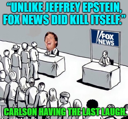 KIarma strikes again -- Fox News is now losing money hand over fist and hemorrhaging viewers. | “UNLIKE JEFFREY EPSTEIN, FOX NEWS DID KILL ITSELF.”; CARLSON HAVING THE LAST LAUGH. | image tagged in truth | made w/ Imgflip meme maker