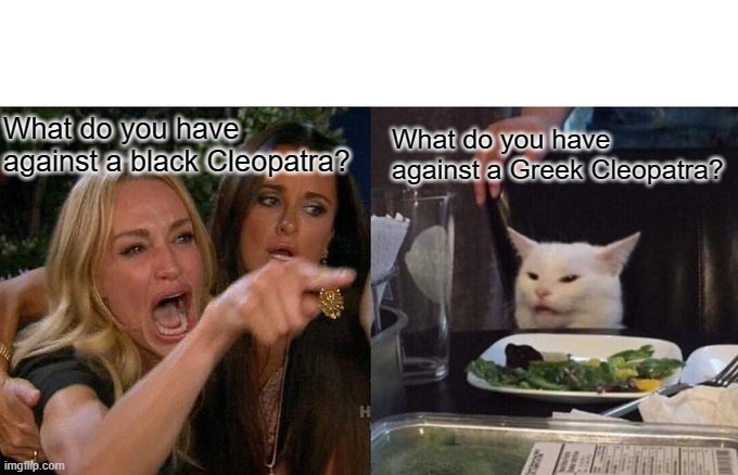 Woman Yelling At Cat | What do you have against a black Cleopatra? What do you have against a Greek Cleopatra? | image tagged in memes,woman yelling at cat | made w/ Imgflip meme maker