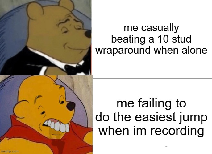Tuxedo Winnie The Pooh | me casually beating a 10 stud wraparound when alone; me failing to do the easiest jump when im recording | image tagged in memes,tuxedo winnie the pooh | made w/ Imgflip meme maker