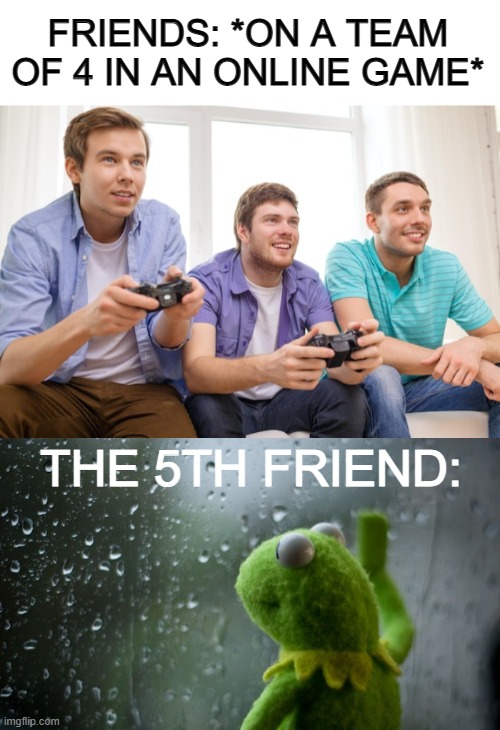 That must be sad :( | FRIENDS: *ON A TEAM OF 4 IN AN ONLINE GAME*; THE 5TH FRIEND: | image tagged in blank white template,kermit window | made w/ Imgflip meme maker