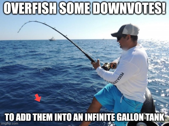 fishing  | OVERFISH SOME DOWNVOTES! TO ADD THEM INTO AN INFINITE GALLON TANK | image tagged in fishing | made w/ Imgflip meme maker