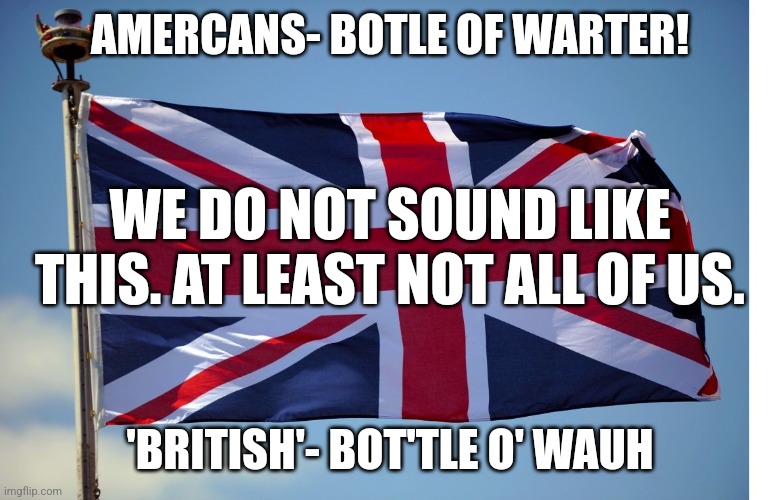 British Flag | AMERCANS- BOTLE OF WARTER! WE DO NOT SOUND LIKE THIS. AT LEAST NOT ALL OF US. 'BRITISH'- BOT'TLE O' WAUH | image tagged in british flag | made w/ Imgflip meme maker