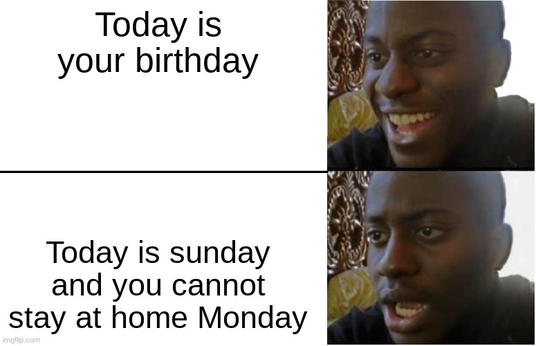 This happened to a friend of mine | Today is your birthday; Today is sunday and you cannot stay at home Monday | image tagged in disappointed black guy | made w/ Imgflip meme maker