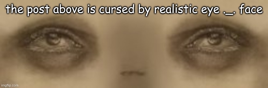 out of meme ideas | the post above is cursed by realistic eye ._. face | made w/ Imgflip meme maker