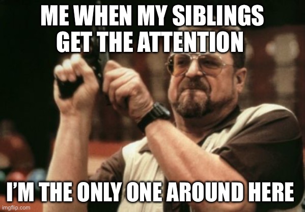 Am I The Only One Around Here Meme | ME WHEN MY SIBLINGS GET THE ATTENTION; I’M THE ONLY ONE AROUND HERE | image tagged in memes,am i the only one around here | made w/ Imgflip meme maker