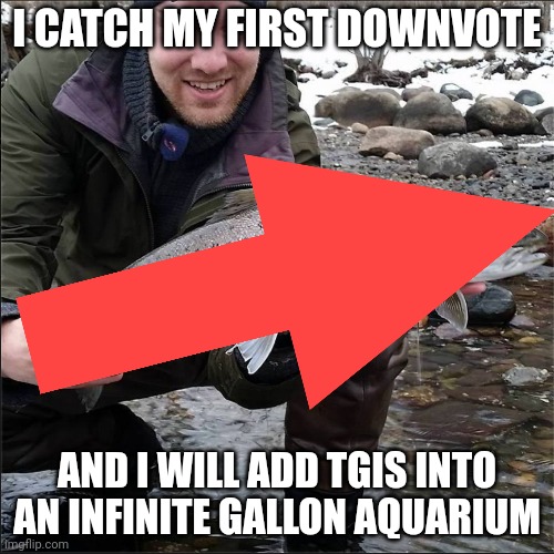 I CATCH MY FIRST DOWNVOTE; AND I WILL ADD TGIS INTO AN INFINITE GALLON AQUARIUM | made w/ Imgflip meme maker