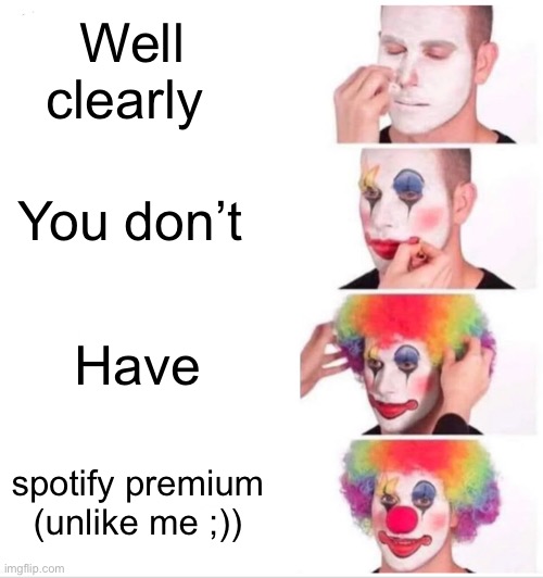 Hehe :-> | Well clearly; You don’t; Have; spotify premium (unlike me ;)) | image tagged in memes,clown applying makeup | made w/ Imgflip meme maker