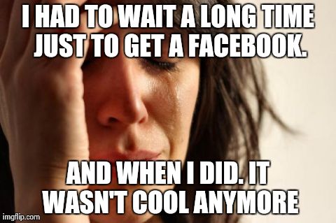 First World Problems | I HAD TO WAIT A LONG TIME JUST TO GET A FACEBOOK. AND WHEN I DID. IT WASN'T COOL ANYMORE | image tagged in memes,first world problems | made w/ Imgflip meme maker