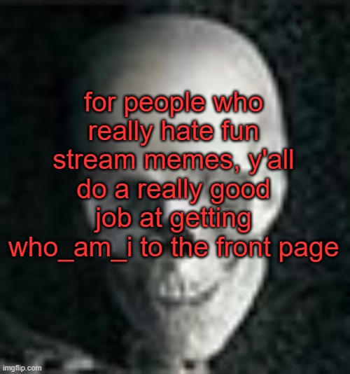 . | for people who really hate fun stream memes, y'all do a really good job at getting who_am_i to the front page | image tagged in skull | made w/ Imgflip meme maker