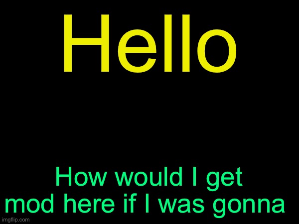 drizzy text temp | Hello; How would I get mod here if I was gonna | image tagged in drizzy text temp | made w/ Imgflip meme maker