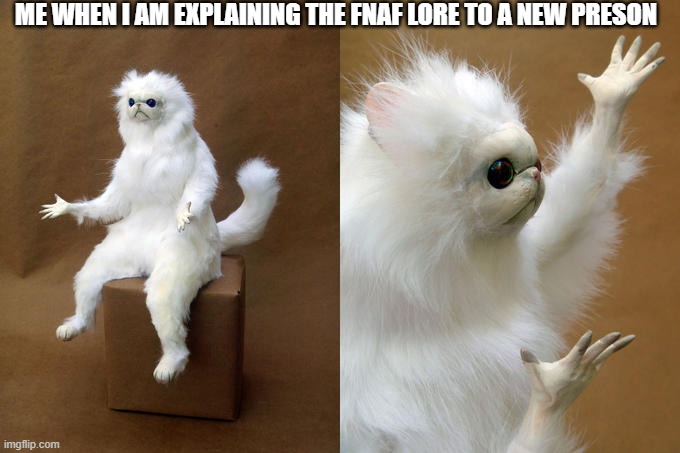 Persian Cat Room Guardian | ME WHEN I AM EXPLAINING THE FNAF LORE TO A NEW PRESON | image tagged in memes,persian cat room guardian | made w/ Imgflip meme maker