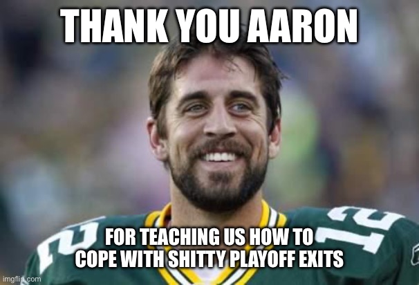 Scumbag Aaron Rodgers | THANK YOU AARON; FOR TEACHING US HOW TO COPE WITH SHITTY PLAYOFF EXITS | image tagged in scumbag aaron rodgers | made w/ Imgflip meme maker