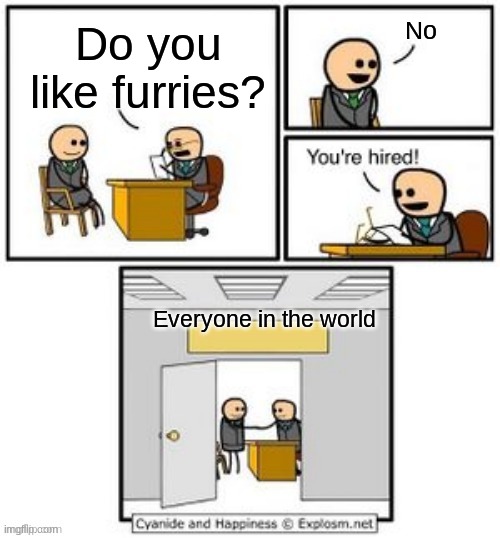Your hired | No; Do you like furries? Everyone in the world | image tagged in your hired | made w/ Imgflip meme maker