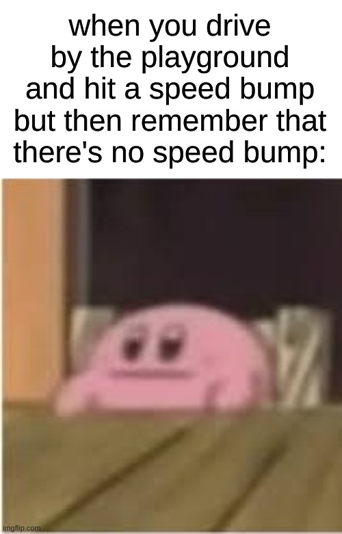 HMMMMMMMMMMM | when you drive by the playground and hit a speed bump but then remember that there's no speed bump: | image tagged in kirby,memes,dark humor | made w/ Imgflip meme maker