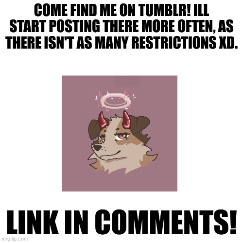 Link in comments! (art is commission I revived.) | COME FIND ME ON TUMBLR! ILL START POSTING THERE MORE OFTEN, AS THERE ISN'T AS MANY RESTRICTIONS XD. LINK IN COMMENTS! | image tagged in memes,blank transparent square,tumblr,furry,followers | made w/ Imgflip meme maker