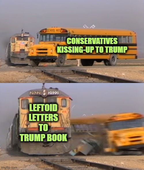 Can't Wait to Read the Hypocrisy | CONSERVATIVES KISSING-UP TO TRUMP; LEFTOID LETTERS TO TRUMP BOOK | image tagged in a train hitting a school bus | made w/ Imgflip meme maker