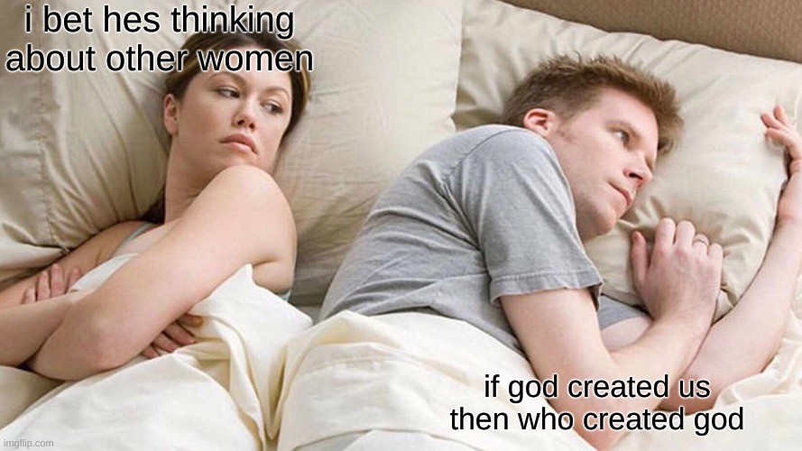 shower thoughts | i bet hes thinking about other women; if god created us then who created god | image tagged in memes,i bet he's thinking about other women | made w/ Imgflip meme maker