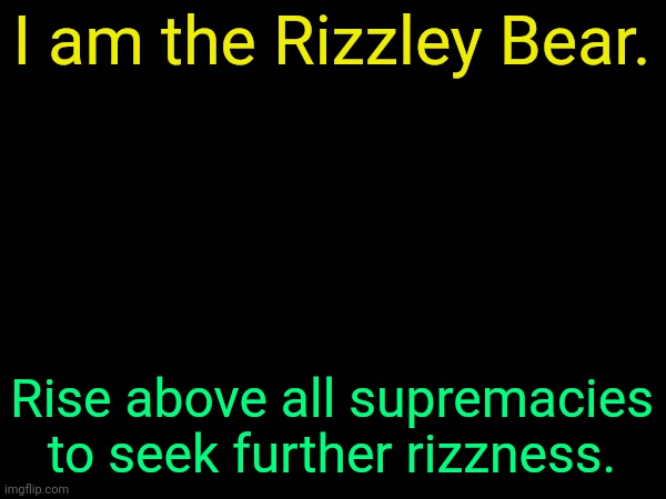 drizzy text temp | I am the Rizzley Bear. Rise above all supremacies to seek further rizzness. | image tagged in drizzy text temp | made w/ Imgflip meme maker