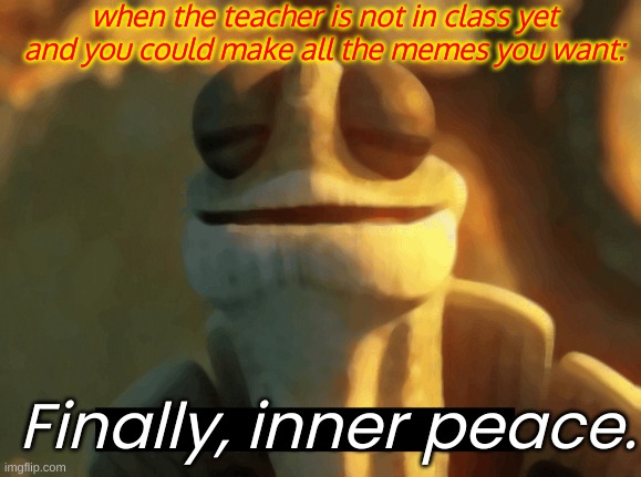 unfourtionately, no. | when the teacher is not in class yet and you could make all the memes you want:; Finally, inner peace. | image tagged in finally inner peace | made w/ Imgflip meme maker