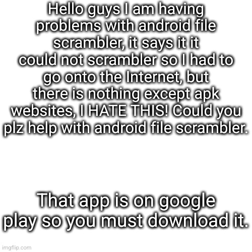 Hello guys I am having problems with android file scrambler, it says it it could not scrambler so I had to go onto the Internet, but there is nothing except apk websites, I HATE THIS! Could you plz help with android file scrambler. That app is on google play so you must download it. | made w/ Imgflip meme maker