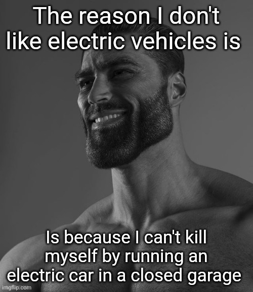 Giga Chad | The reason I don't like electric vehicles is; Is because I can't kill myself by running an electric car in a closed garage | image tagged in giga chad | made w/ Imgflip meme maker