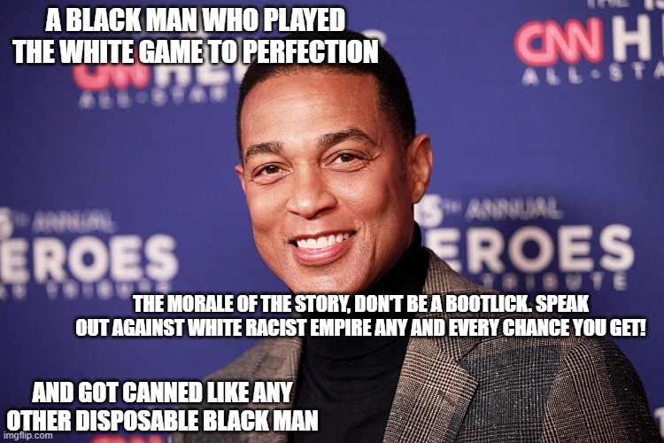Don Lemonade | A BLACK MAN WHO PLAYED THE WHITE GAME TO PERFECTION; THE MORALE OF THE STORY, DON'T BE A BOOTLICK. SPEAK OUT AGAINST WHITE RACIST EMPIRE ANY AND EVERY CHANCE YOU GET! AND GOT CANNED LIKE ANY OTHER DISPOSABLE BLACK MAN | made w/ Imgflip meme maker