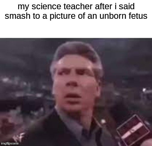 wfefwefewfew | my science teacher after i said smash to a picture of an unborn fetus | image tagged in x when x walks in | made w/ Imgflip meme maker