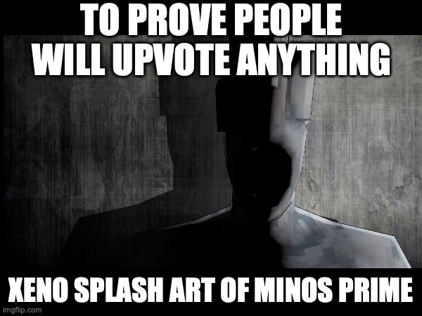 PREPARE THYSELVES | TO PROVE PEOPLE WILL UPVOTE ANYTHING; XENO SPLASH ART OF MINOS PRIME | image tagged in fun,troll | made w/ Imgflip meme maker