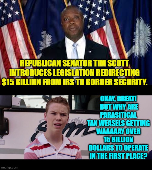 Gotta wonder. | REPUBLICAN SENATOR TIM SCOTT INTRODUCES LEGISLATION REDIRECTING $15 BILLION FROM IRS TO BORDER SECURITY. OKAY, GREAT!  BUT WHY ARE PARASITICAL TAX WEASELS GETTING WAAAAAY OVER 15 BILLION DOLLARS TO OPERATE IN THE FIRST PLACE? | image tagged in yep | made w/ Imgflip meme maker