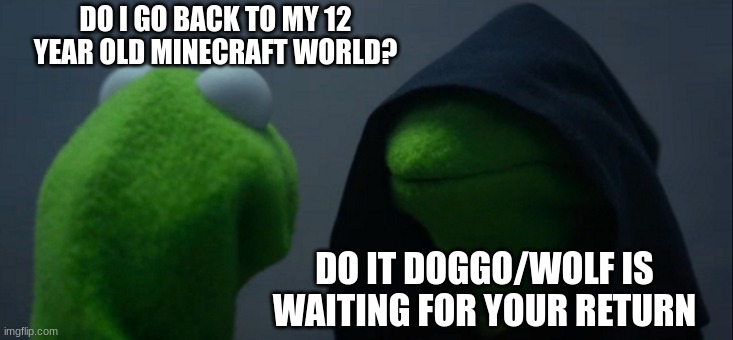 Evil Kermit Meme | DO I GO BACK TO MY 12 YEAR OLD MINECRAFT WORLD? DO IT DOGGO/WOLF IS WAITING FOR YOUR RETURN | image tagged in memes,evil kermit | made w/ Imgflip meme maker