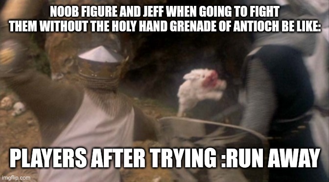 monty python rabbit of caerbannog | NOOB FIGURE AND JEFF WHEN GOING TO FIGHT THEM WITHOUT THE HOLY HAND GRENADE OF ANTIOCH BE LIKE:; PLAYERS AFTER TRYING :RUN AWAY | image tagged in monty python rabbit of caerbannog | made w/ Imgflip meme maker