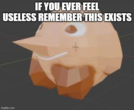 IF YOU EVER FEEL USELESS REMEMBER THIS EXISTS | made w/ Imgflip meme maker