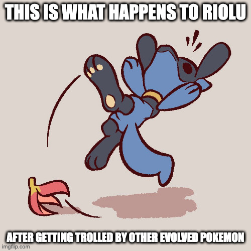 Riolu Slipping on a Banana Peel | THIS IS WHAT HAPPENS TO RIOLU; AFTER GETTING TROLLED BY OTHER EVOLVED POKEMON | image tagged in riolu,pokemon,memes | made w/ Imgflip meme maker