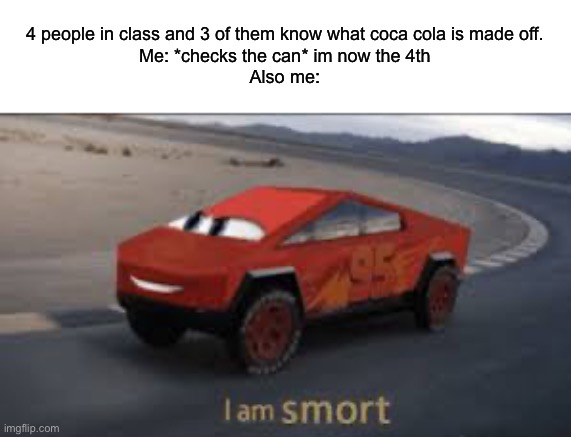 People are stupid tbh | 4 people in class and 3 of them know what coca cola is made off.

Me: *checks the can* im now the 4th

Also me: | image tagged in i am smort | made w/ Imgflip meme maker