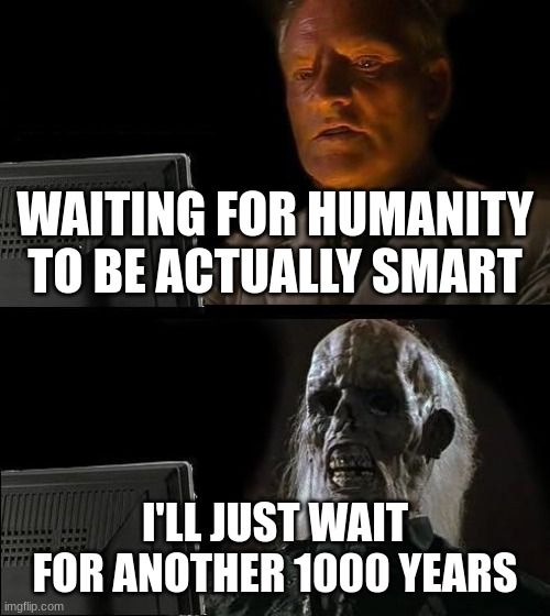 I'll Just Wait Here | WAITING FOR HUMANITY TO BE ACTUALLY SMART; I'LL JUST WAIT FOR ANOTHER 1000 YEARS | image tagged in memes,i'll just wait here | made w/ Imgflip meme maker