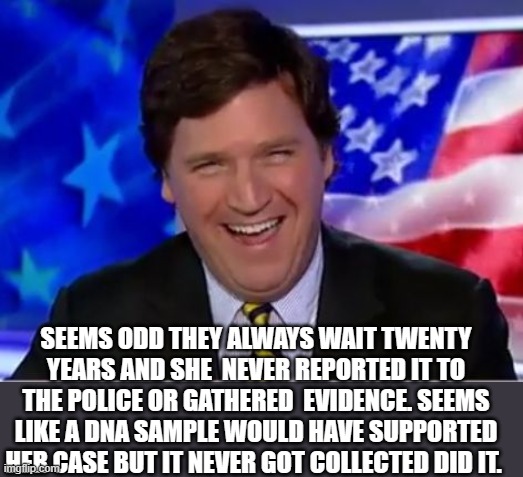 Tucker Carlson | SEEMS ODD THEY ALWAYS WAIT TWENTY YEARS AND SHE  NEVER REPORTED IT TO THE POLICE OR GATHERED  EVIDENCE. SEEMS LIKE A DNA SAMPLE WOULD HAVE S | image tagged in tucker carlson | made w/ Imgflip meme maker