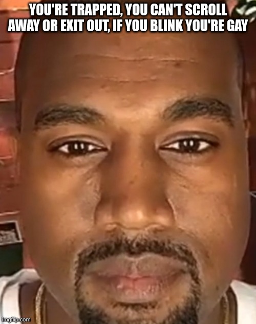 legend says they're still here without blinking | YOU'RE TRAPPED, YOU CAN'T SCROLL AWAY OR EXIT OUT, IF YOU BLINK YOU'RE GAY | image tagged in kanye west stare | made w/ Imgflip meme maker