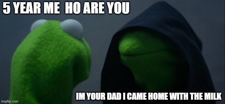 Evil Kermit | 5 YEAR ME  HO ARE YOU; IM YOUR DAD I CAME HOME WITH THE MILK | image tagged in memes,evil kermit | made w/ Imgflip meme maker