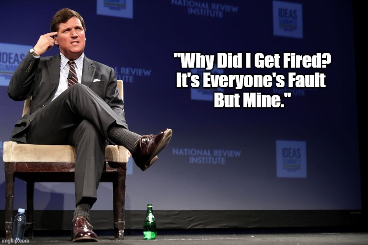 Why Did Tucker Carlson Get Fired? | "Why Did I Get Fired?
It's Everyone's Fault 
But Mine." | image tagged in tucker,tucker carlson,tucker carlson got fired | made w/ Imgflip meme maker