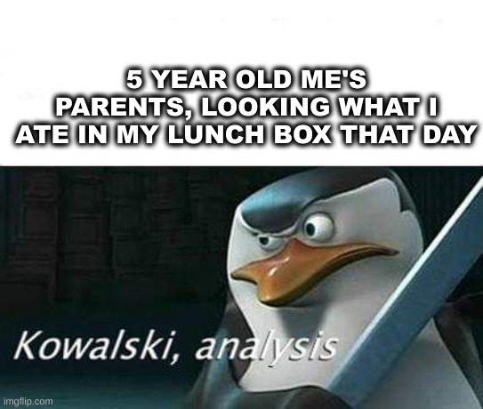 not funny, but true. | 5 YEAR OLD ME'S PARENTS, LOOKING WHAT I ATE IN MY LUNCH BOX THAT DAY | image tagged in kowalski analysis | made w/ Imgflip meme maker